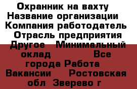 Охранник на вахту › Название организации ­ Компания-работодатель › Отрасль предприятия ­ Другое › Минимальный оклад ­ 35 000 - Все города Работа » Вакансии   . Ростовская обл.,Зверево г.